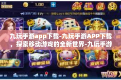 九玩手游app下载-九玩手游APP下载，探索移动游戏的全新世界-九玩手游app下载