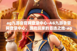 ag九游会官网登录中心-AG九游会官网登录中心，游戏玩家的首选之地-ag九游会官网登录中心