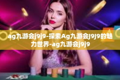 ag九游会j9j9-探索Ag九游会J9J9的魅力世界-ag九游会j9j9