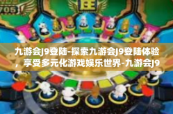 九游会J9登陆-探索九游会J9登陆体验，享受多元化游戏娱乐世界-九游会J9登陆