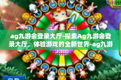 ag九游会登录大厅-探索Ag九游会登录大厅，体验游戏的全新世界-ag九游会登录大厅