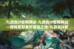 九游会j9官网网站-九游会J9官网网站—游戏爱好者的首选之地-九游会j9官网网站