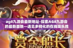 ag8九游会最新地址-探索AG8九游会的最新面貌—遇见多样化的在线娱乐胜地-ag8九游会最新地址