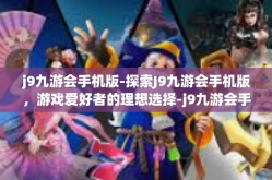 j9九游会手机版-探索J9九游会手机版，游戏爱好者的理想选择-j9九游会手机版