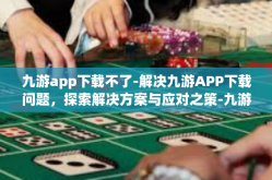 九游app下载不了-解决九游APP下载问题，探索解决方案与应对之策-九游app下载不了