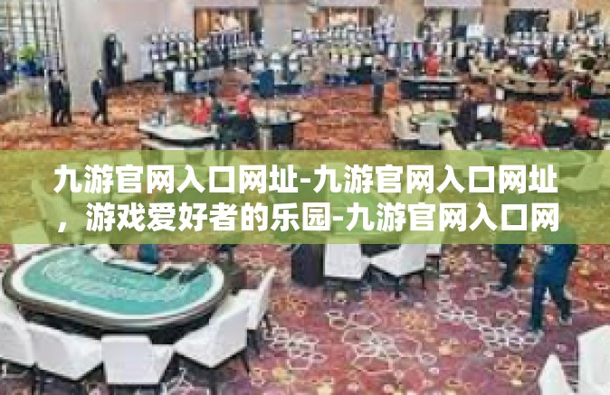 九游官网入口网址-九游官网入口网址，游戏爱好者的乐园-九游官网入口网址
