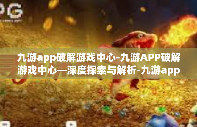 九游app破解游戏中心-九游APP破解游戏中心—深度探索与解析-九游app破解游戏中心