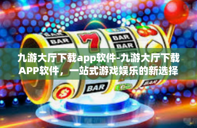 九游大厅下载app软件-九游大厅下载APP软件，一站式游戏娱乐的新选择-九游大厅下载app软件
