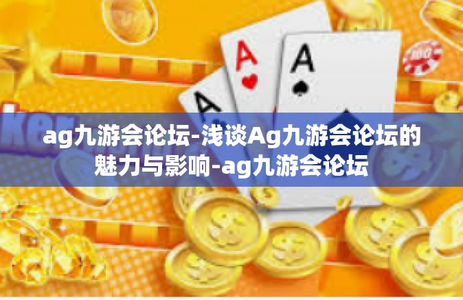 ag九游会论坛-浅谈Ag九游会论坛的魅力与影响-ag九游会论坛