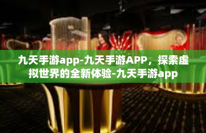 九天手游app-九天手游APP，探索虚拟世界的全新体验-九天手游app