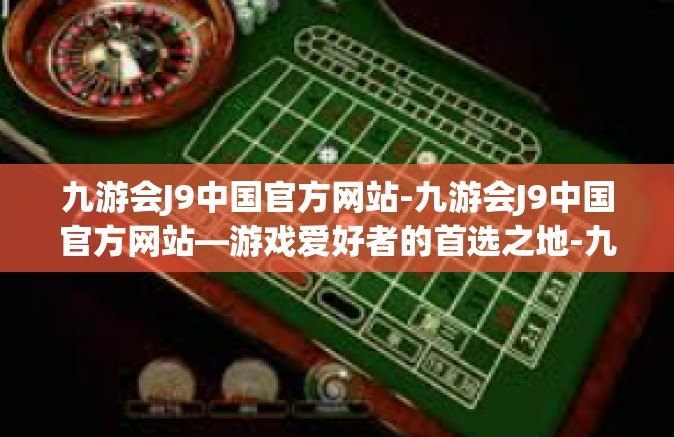九游会J9中国官方网站-九游会J9中国官方网站—游戏爱好者的首选之地-九游会J9中国官方网站