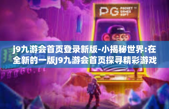 j9九游会首页登录新版-小揭秘世界:在全新的一版J9九游会首页探寻精彩游戏世界-j9九游会首页登录新版