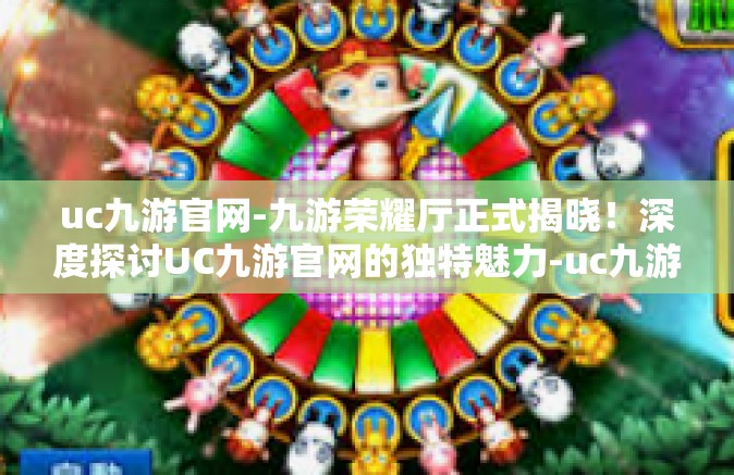 uc九游官网-九游荣耀厅正式揭晓！深度探讨UC九游官网的独特魅力-uc九游官网