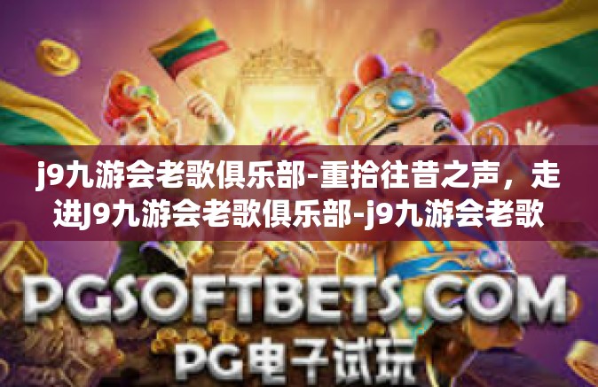 j9九游会老歌俱乐部-重拾往昔之声，走进J9九游会老歌俱乐部-j9九游会老歌俱乐部