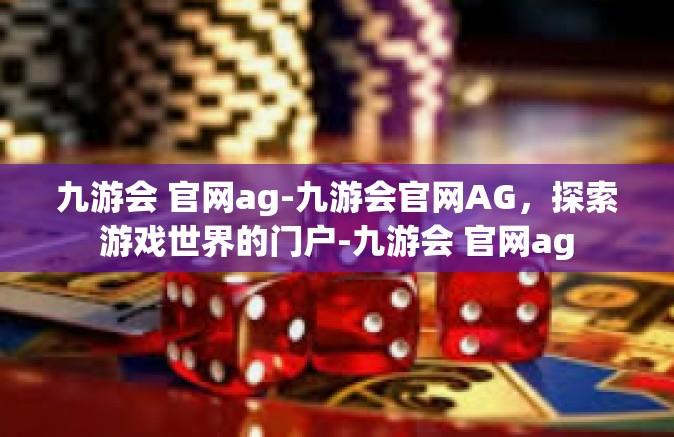 九游会 官网ag-九游会官网AG，探索游戏世界的门户-九游会 官网ag