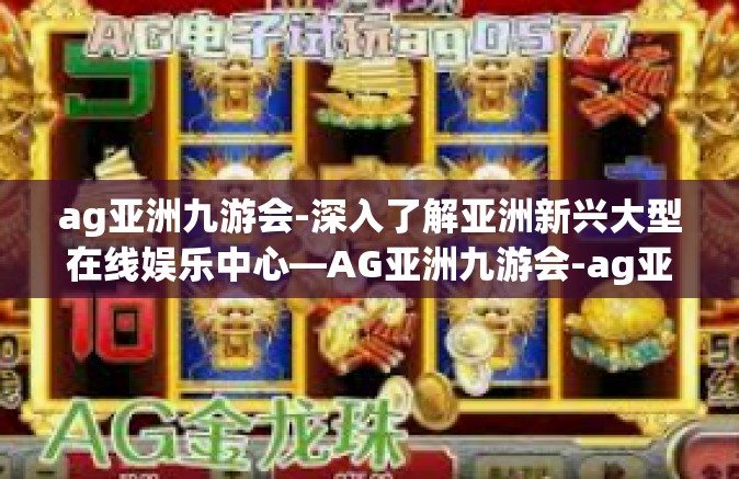 ag亚洲九游会-深入了解亚洲新兴大型在线娱乐中心—AG亚洲九游会-ag亚洲九游会