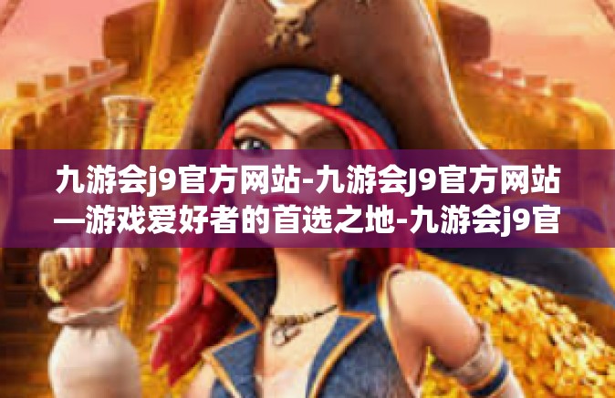 九游会j9官方网站-九游会J9官方网站—游戏爱好者的首选之地-九游会j9官方网站