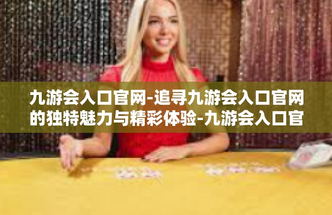 九游会入口官网-追寻九游会入口官网的独特魅力与精彩体验-九游会入口官网