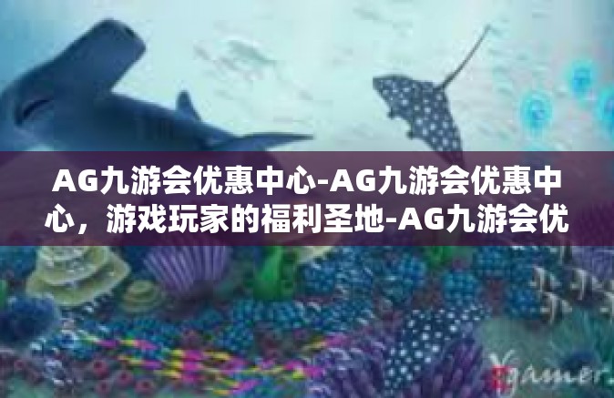 AG九游会优惠中心-AG九游会优惠中心，游戏玩家的福利圣地-AG九游会优惠中心