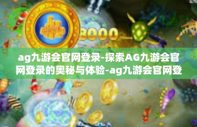 ag九游会官网登录-探索AG九游会官网登录的奥秘与体验-ag九游会官网登录