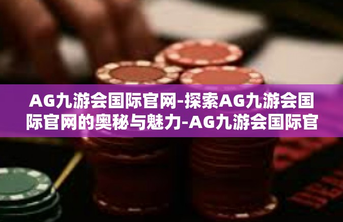 AG九游会国际官网-探索AG九游会国际官网的奥秘与魅力-AG九游会国际官网