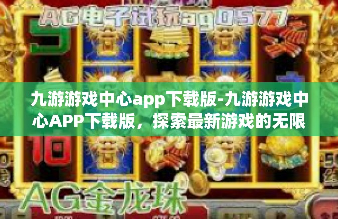 九游游戏中心app下载版-九游游戏中心APP下载版，探索最新游戏的无限魅力-九游游戏中心app下载版
