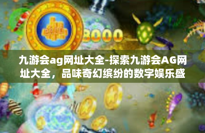 九游会ag网址大全-探索九游会AG网址大全，品味奇幻缤纷的数字娱乐盛宴-九游会ag网址大全