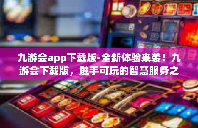 九游会app下载版-全新体验来袭！九游会下载版，触手可玩的智慧服务之梦！九游会app下载版