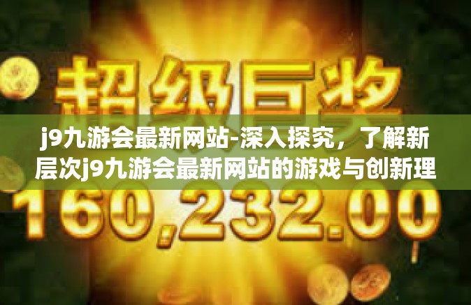 j9九游会最新网站-深入探究，了解新层次j9九游会最新网站的游戏与创新理念-j9九游会最新网站