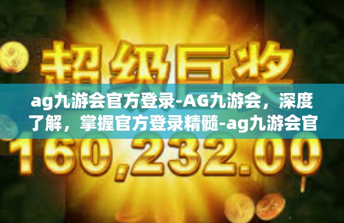 ag九游会官方登录-AG九游会，深度了解，掌握官方登录精髓-ag九游会官方登录
