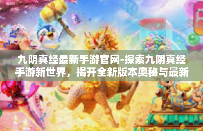 九阴真经最新手游官网-探索九阴真经手游新世界，揭开全新版本奥秘与最新官网信息概述-九阴真经最新手游官网