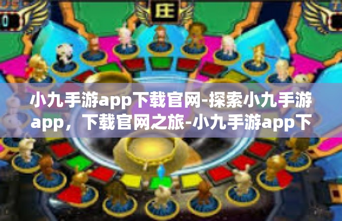 小九手游app下载官网-探索小九手游app，下载官网之旅-小九手游app下载官网