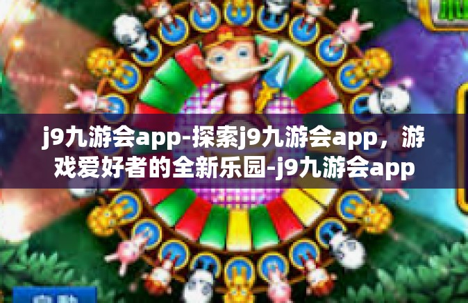 j9九游会app-探索j9九游会app，游戏爱好者的全新乐园-j9九游会app