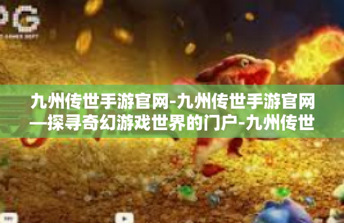九州传世手游官网-九州传世手游官网—探寻奇幻游戏世界的门户-九州传世手游官网