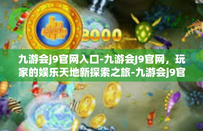 九游会j9官网入口-九游会J9官网，玩家的娱乐天地新探索之旅-九游会j9官网入口