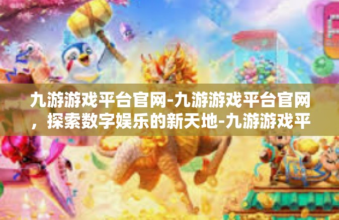 九游游戏平台官网-九游游戏平台官网，探索数字娱乐的新天地-九游游戏平台官网