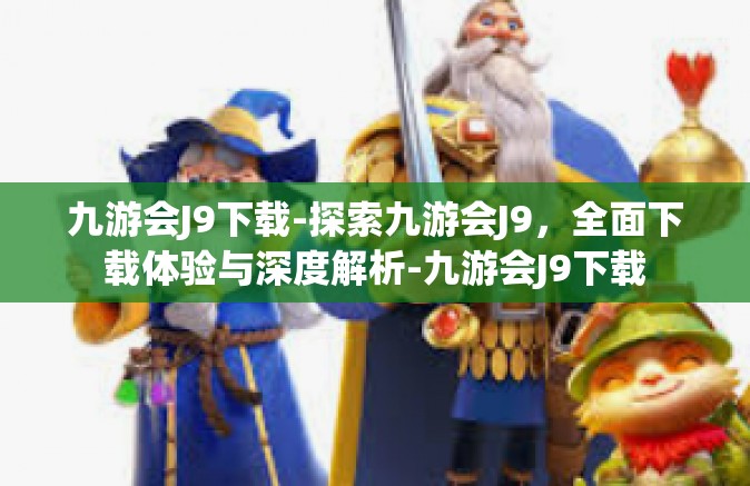 九游会J9下载-探索九游会J9，全面下载体验与深度解析-九游会J9下载