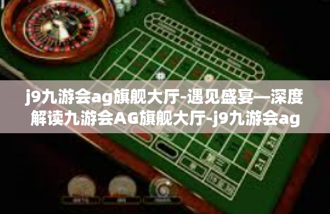 j9九游会ag旗舰大厅-遇见盛宴—深度解读九游会AG旗舰大厅-j9九游会ag旗舰大厅