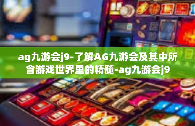 ag九游会j9-了解AG九游会及其中所含游戏世界里的精髓-ag九游会j9