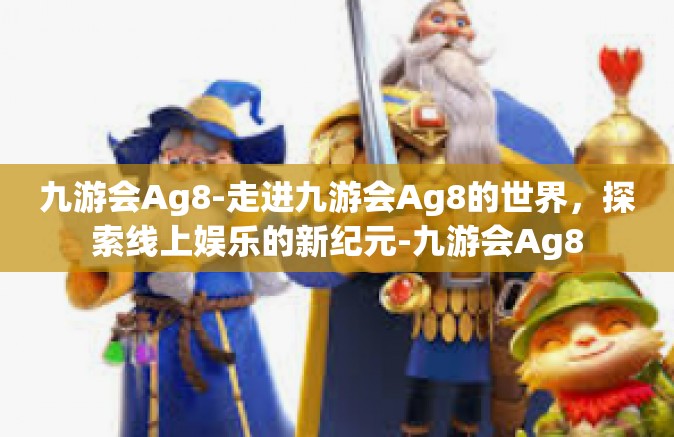 九游会Ag8-走进九游会Ag8的世界，探索线上娱乐的新纪元-九游会Ag8
