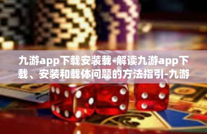 九游app下载安装载-解读九游app下载、安装和载体问题的方法指引-九游app下载安装载