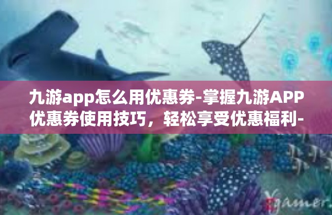 九游app怎么用优惠券-掌握九游APP优惠券使用技巧，轻松享受优惠福利-九游app怎么用优惠券