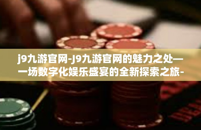 j9九游官网-J9九游官网的魅力之处—一场数字化娱乐盛宴的全新探索之旅-j9九游官网