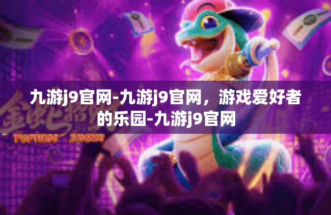 九游j9官网-九游j9官网，游戏爱好者的乐园-九游j9官网