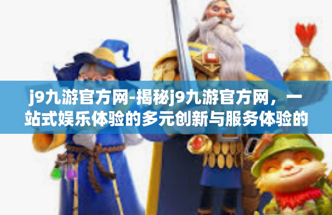 j9九游官方网-揭秘j9九游官方网，一站式娱乐体验的多元创新与服务体验的独特结合-j9九游官方网