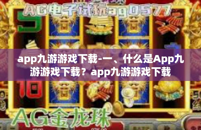 app九游游戏下载-一、什么是App九游游戏下载？app九游游戏下载