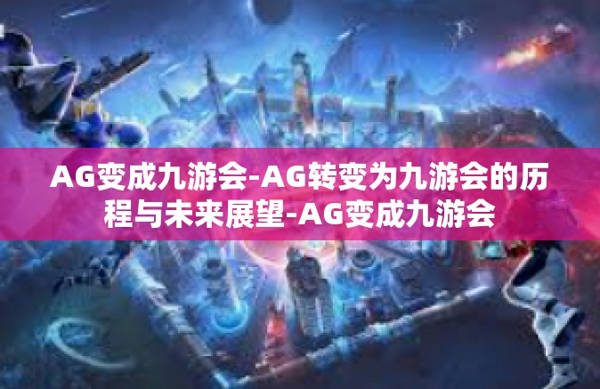 AG变成九游会-AG转变为九游会的历程与未来展望-AG变成九游会
