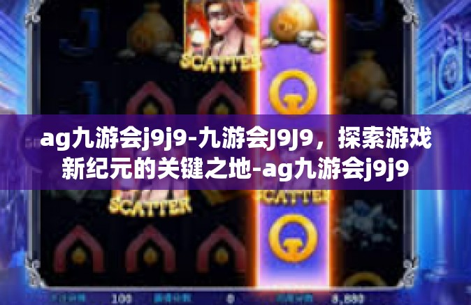 ag九游会j9j9-九游会J9J9，探索游戏新纪元的关键之地-ag九游会j9j9