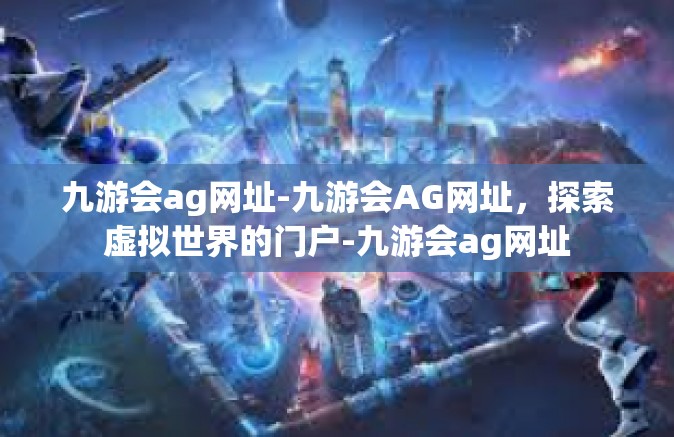 九游会ag网址-九游会AG网址，探索虚拟世界的门户-九游会ag网址