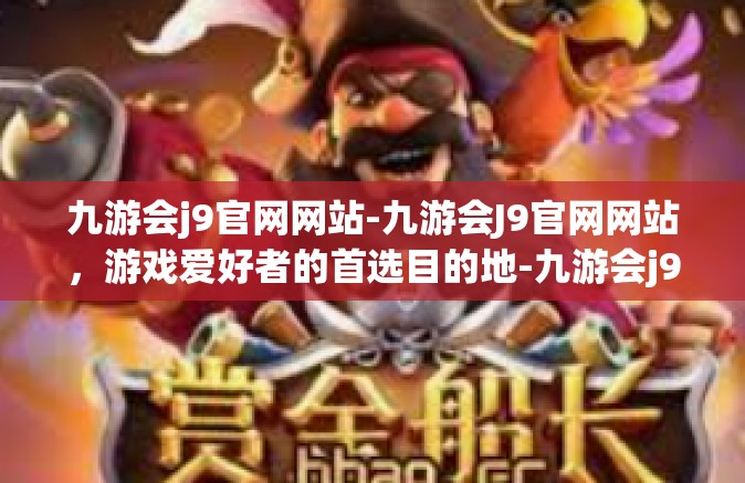 九游会j9官网网站-九游会J9官网网站，游戏爱好者的首选目的地-九游会j9官网网站